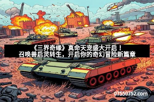 《三界奇缘》真命天宠盛大开启!召唤兽启灵转生,开启你的奇幻冒险新篇章